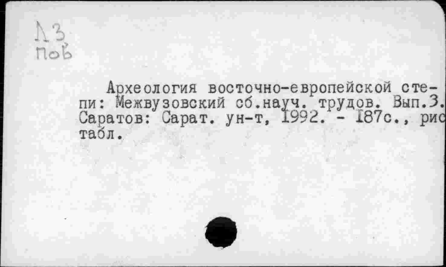 ﻿Археология восточно-европейской степи: Межвузовский об.науч, трудов. Вып.З. Саратов: Сарат. ун-т, 1992. - 187с., рис табл.